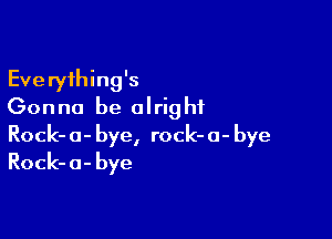 Everything's
Gonna be alright

Rock- 0- bye, rock- 0- bye
Rock- a- bye