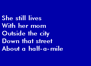 She still lives
With her mom

Outside the ciiy

Down that street
About a half-a-mile