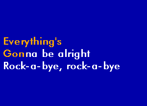 Everything's

Gonna be alright
Rock-o-bye, rock-o-bye