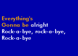 Everything's
Gonna be alright

Rock- 0- bye, rock- 0- bye,
Rock- a- bye