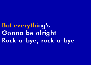 But everything's

Gonna be alright
Rock-o-bye, rock-o-bye