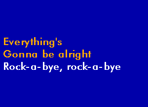 Everything's

Gonna be alright
Rock-o-bye, rock-o-bye