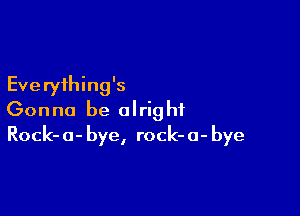 Everything's

Gonna be alright
Rock-o-bye, rock-o-bye