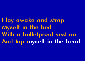 I lay awake and sirap
Myself in he bed

Wiih a bulletproof vest on
And tap myself in he head