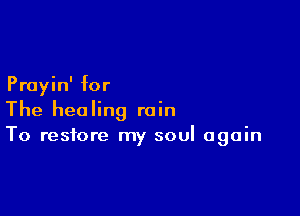 Prayin' for

The healing rain
To restore my soul again