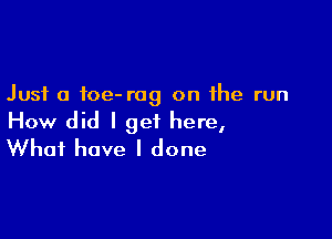 Just a foe- rag on the run

How did I get here,
What have I done