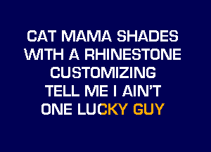 CAT MAMA SHADES
1WITH A RHINESTONE
CUSTOMIZING
TELL ME I AIN'T
ONE LUCKY GUY