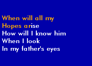 When will all my

Hopes a rise

How will I know him

When I look
In my father's eyes