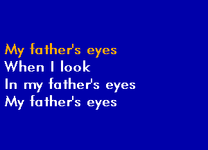 My father's eyes
When I look

In my foiheHs eyes
My faihesz eyes