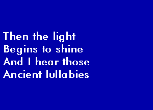 Then the Iig hf

Begins to shine

And I hear those

Ancient Iullo bies