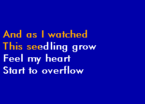 And as I watched
This seedling grow

Feel my heart
Start to overflow
