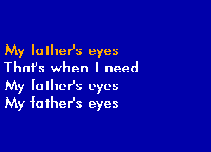 My father's eyes
Thai's when I need

My father's eyes
My faihesz eyes