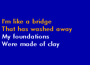 I'm like a bridge
That has washed away

My foundations
Were made of clay