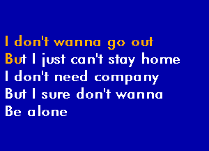 I don't wanna go out
But I just can't stay home
I don't need compa ny
But I sure don't wanna
Be anne