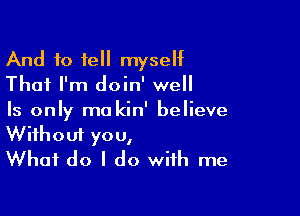 And to tell myself
That I'm doin' well
Is only ma kin' believe

Without you,
What do I do with me