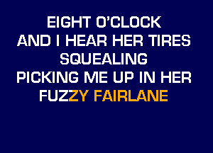 EIGHT O'CLOCK
AND I HEAR HER TIRES
SGUEALING
PICKING ME UP IN HER
FUZZY FAIRLANE