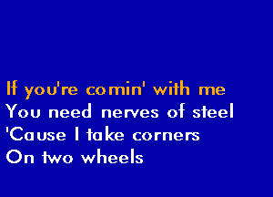 If you're comin' with me

You need newes of steel

'Cause I take corners
On two wheels