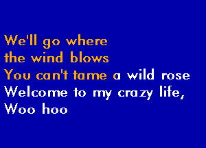 We'll go where
the wind blows

You can't tame a wild rose

Welcome to my crazy life,
Woo hoo