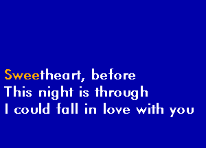 Sweetheart, before
This night is through

I could fall in love with you