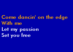 Come dancin' on the edge

With me

Let my passion
Set you free