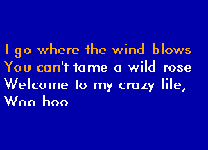 I go where he wind blows
You can't fame a wild rose
Welcome to my crazy life,

Woo hoo