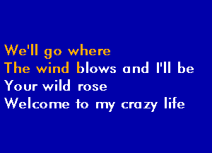 We'll go where
The wind blows and I'll be

Your wild rose
Welcome to my crazy life