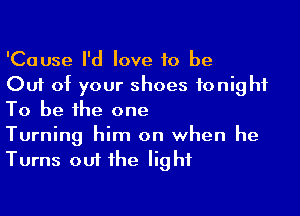 'Cause I'd love 10 be
Out of your shoes tonight

To be the one
Turning him on when he
Turns out the light