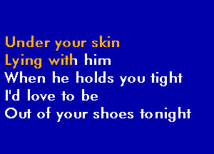 Under your skin
Lying with him

When he holds you fight
I'd love to be

Out of your shoes tonight