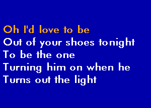 Oh I'd love to be
Out of your shoes tonight

To be the one
Turning him on when he
Turns out the light