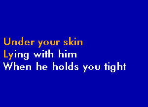 Under your skin

Lying with him
When he holds you fight