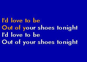 I'd love to be
Out of your shoes tonight

I'd love to be
Out of your shoes tonight