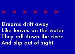 Dreams driH away
Like leaves on the water
They roll down the river

And slip ou1 of sight