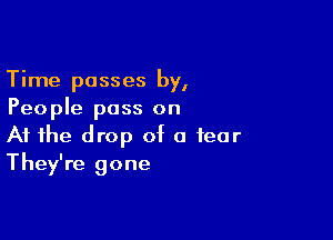 Time passes by,
People pass on

At the drop of a fear
They're gone