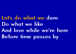 Lefs do what we dare
Do what we like

And love while we're here
Before time passes by