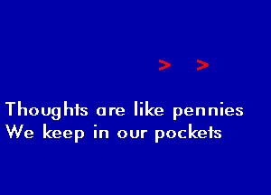 Thoughts are like pennies
We keep in our pockets