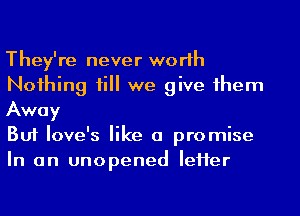 They're never worlh
Noihing till we give 1hem
Away

But Iove's like a promise
In an unopened IeHer