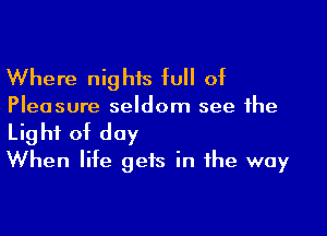 Where nighis full of

Pleasure seldom see the

Light of day
When life gets in the way