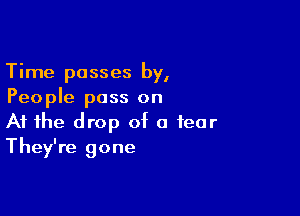 Time passes by,
People pass on

At the drop of a fear
They're gone