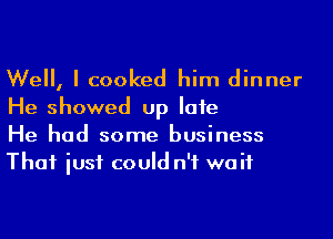 Well, I cooked him dinner

He showed up Iafe
He had some business
That iusf could n'f waif