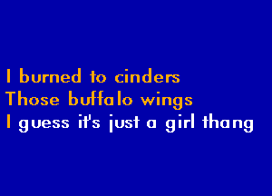 I burned to Cinders

Those buffalo wings
I guess it's iust a girl thong