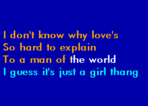 I don't know why Iove's

50 hard to explain

To a man of he world

I guess ifs iusf a girl ihang