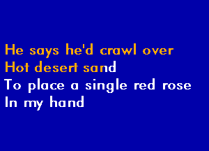 He says he'd crawl over
Hot desert sand

To place a single red rose
In my hand