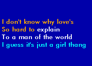 I don't know why Iove's

50 hard to explain

To a man of he world

I guess ifs iusf a girl ihang