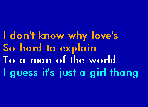 I don't know why Iove's

50 hard to explain

To a man of he world

I guess ifs iusf a girl ihang