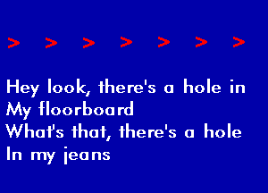 Hey look, there's a hole in

My floorboord

Whafs that, there's a hole
In my jeans