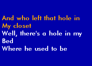 And who IeH that hole in
My closet

Well, there's a hole in my

Bed
Where he used to be