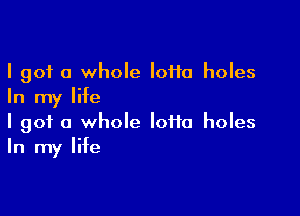 I got a whole lotto holes
In my life

I got a whole loifo holes
In my life