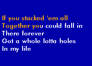 If you stacked 'em all
Together you could fall in

There forever

Got a whole Ioiia holes
In my life