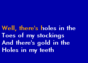 Well, there's holes in the

Toes of my stockings
And there's gold in the
Holes in my teeth