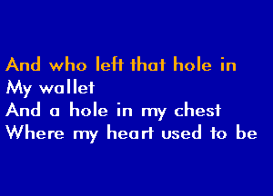 And who left ihaf hole in

My wallet
And a hole in my chest
Where my heart used to be